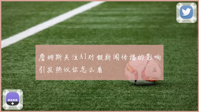 詹姆斯关注AI对假新闻传播的影响引发热议你怎么看