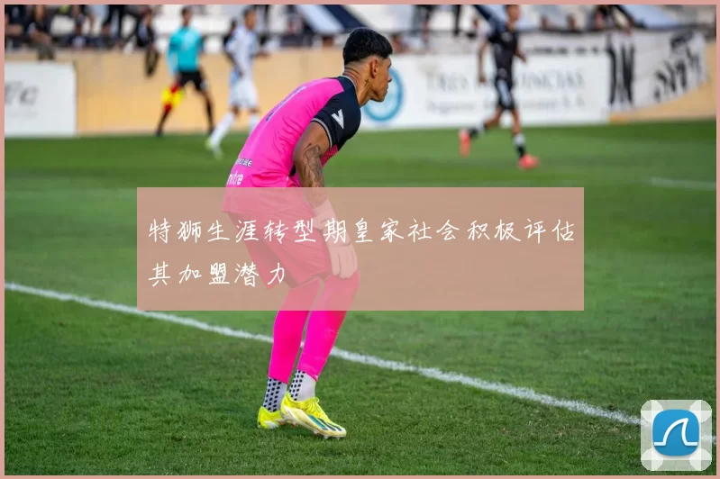 特狮生涯转型期皇家社会积极评估其加盟潜力