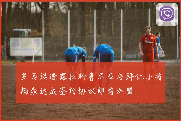 罗马诺透露拉科鲁尼亚与拜仁小将扬森达成签约协议即将加盟