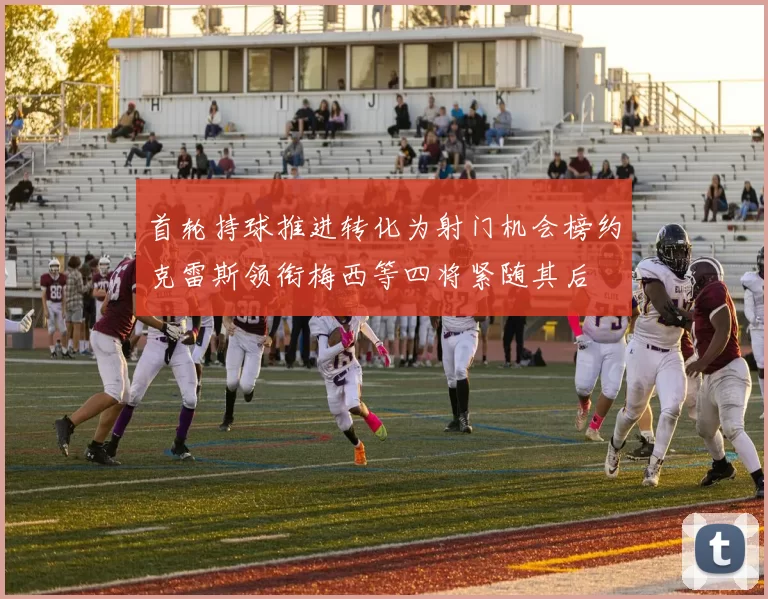 首轮持球推进转化为射门机会榜约克雷斯领衔梅西等四将紧随其后