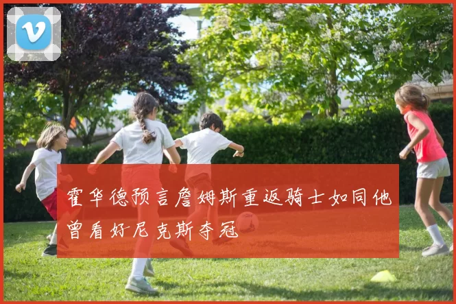 霍华德预言詹姆斯重返骑士如同他曾看好尼克斯夺冠