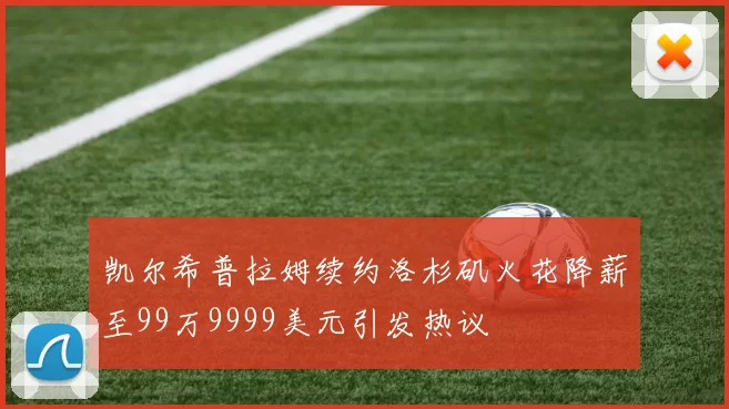 凯尔希普拉姆续约洛杉矶火花降薪至99万9999美元引发热议