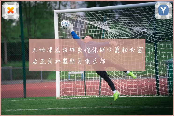 利物浦总监理查德休斯今夏转会窗后正式加盟新月俱乐部