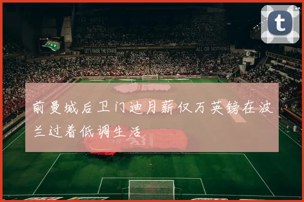 前曼城后卫门迪月薪仅万英镑在波兰过着低调生活