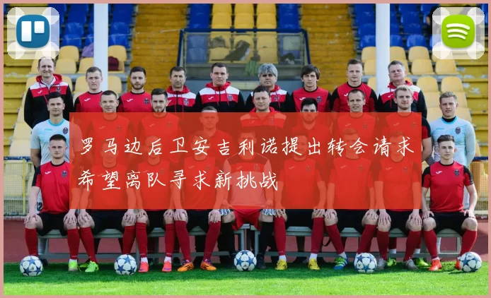 罗马边后卫安吉利诺提出转会请求希望离队寻求新挑战