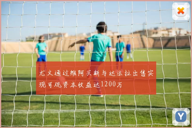 尤文通过维阿买断与达法拉出售实现可观资本收益达1200万