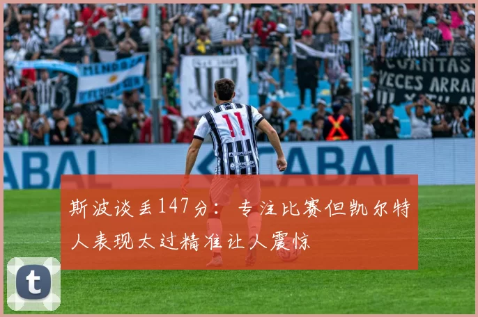 斯波谈丢147分：专注比赛但凯尔特人表现太过精准让人震惊