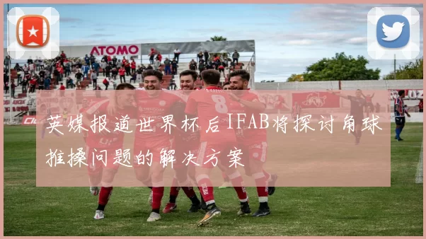 英媒报道世界杯后IFAB将探讨角球推搡问题的解决方案