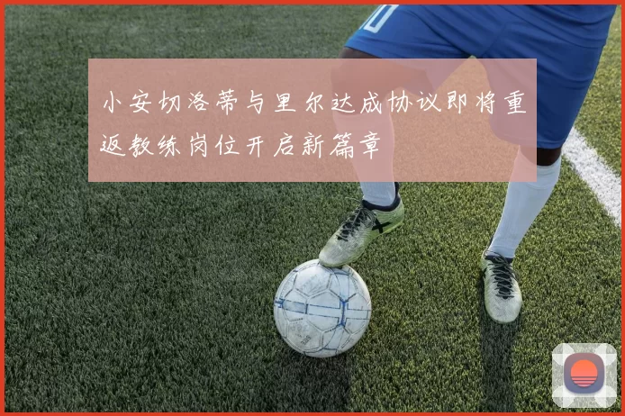 小安切洛蒂与里尔达成协议即将重返教练岗位开启新篇章