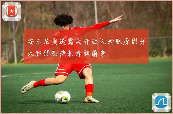 安东尼奥透露离开西汉姆联原因并大胆预测热刺降级前景