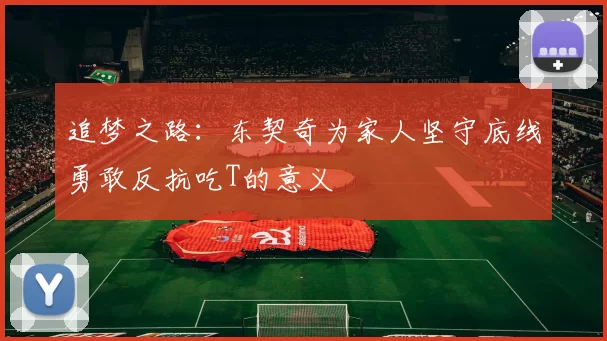 追梦之路：东契奇为家人坚守底线勇敢反抗吃T的意义