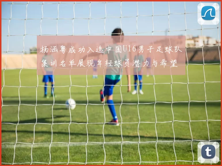 杨涵粤成功入选中国U16男子足球队集训名单展现年轻球员潜力与希望