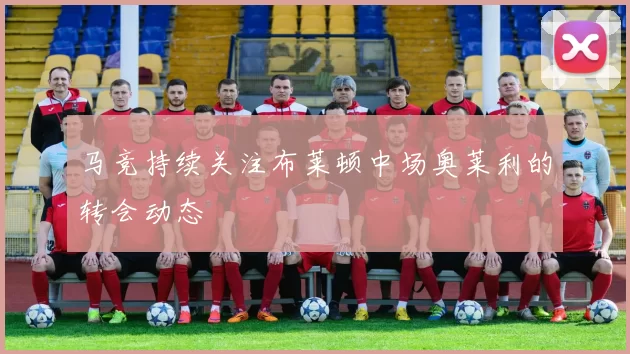 马竞持续关注布莱顿中场奥莱利的转会动态
