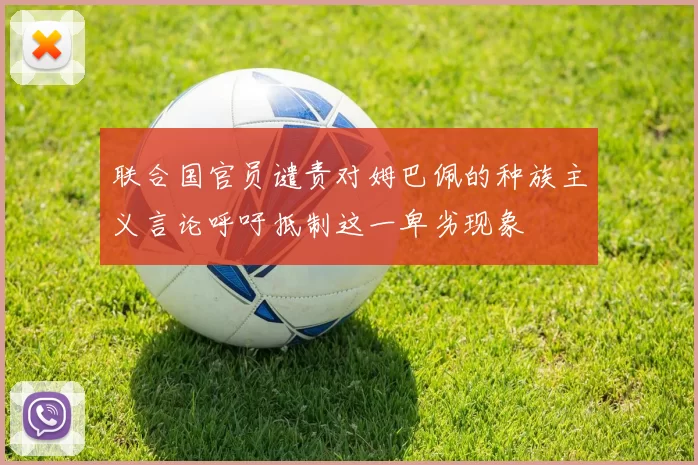 联合国官员谴责对姆巴佩的种族主义言论呼吁抵制这一卑劣现象