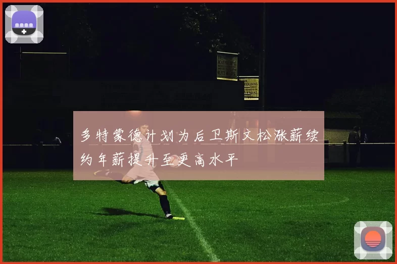 多特蒙德计划为后卫斯文松涨薪续约年薪提升至更高水平