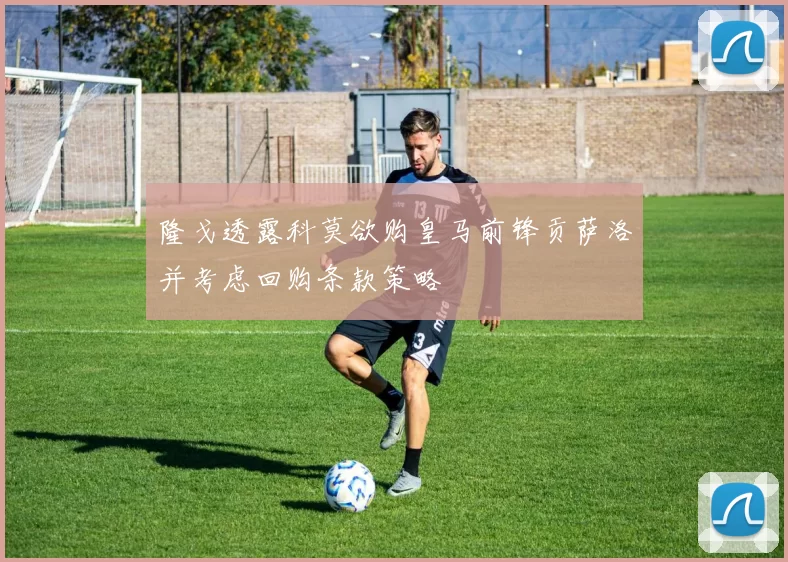 隆戈透露科莫欲购皇马前锋贡萨洛并考虑回购条款策略